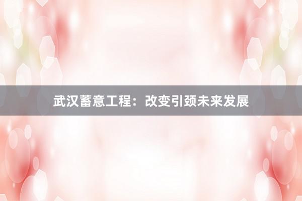 武汉蓄意工程：改变引颈未来发展