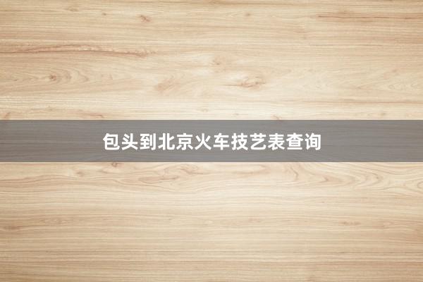 包头到北京火车技艺表查询