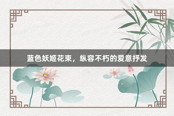 蓝色妖姬花束，纵容不朽的爱意抒发