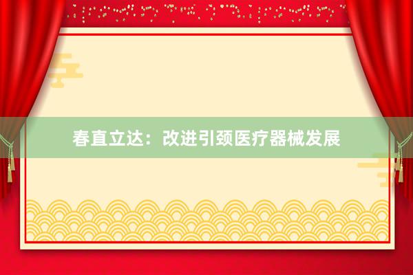 春直立达：改进引颈医疗器械发展