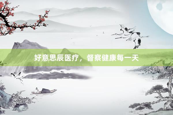 好意思辰医疗，督察健康每一天
