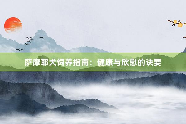 萨摩耶犬饲养指南：健康与欣慰的诀要