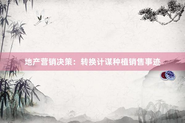 地产营销决策：转换计谋种植销售事迹